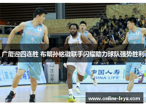 广厦迎四连胜 布朗孙铭徽联手闪耀助力球队强势胜利 广厦迎四连胜 布朗孙铭徽联手闪耀助力球队强势胜利