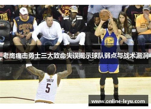老鹰痛击勇士三大致命失误揭示球队弱点与战术漏洞 老鹰痛击勇士三大致命失误揭示球队弱点与战术漏洞