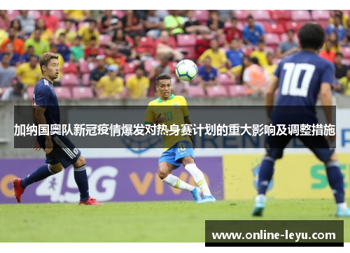 加纳国奥队新冠疫情爆发对热身赛计划的重大影响及调整措施