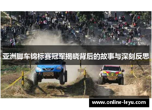 亚洲脚车锦标赛冠军揭晓背后的故事与深刻反思 亚洲脚车锦标赛冠军揭晓背后的故事与深刻反思