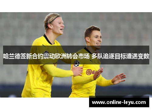 哈兰德签新合约震动欧洲转会市场 多队追逐目标遭遇变数