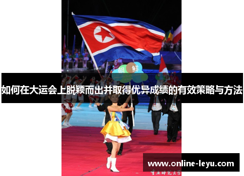 如何在大运会上脱颖而出并取得优异成绩的有效策略与方法