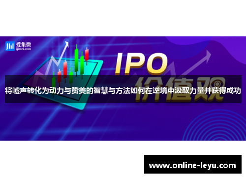 将嘘声转化为动力与赞美的智慧与方法如何在逆境中汲取力量并获得成功 将嘘声转化为动力与赞美的智慧与方法如何在逆境中汲取力量并获得成功