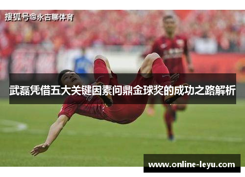武磊凭借五大关键因素问鼎金球奖的成功之路解析