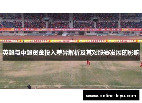 英超与中超资金投入差异解析及其对联赛发展的影响