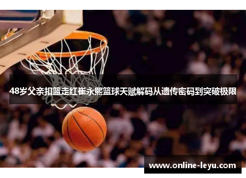 48岁父亲扣篮走红崔永熙篮球天赋解码从遗传密码到突破极限