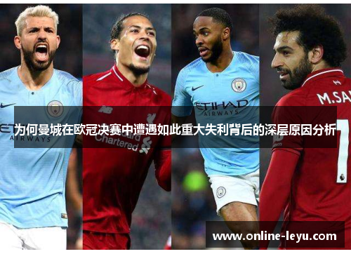 为何曼城在欧冠决赛中遭遇如此重大失利背后的深层原因分析 为何曼城在欧冠决赛中遭遇如此重大失利背后的深层原因分析