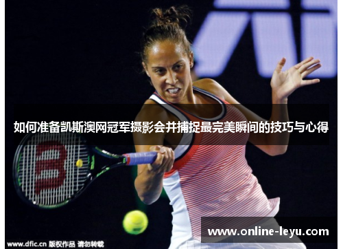 如何准备凯斯澳网冠军摄影会并捕捉最完美瞬间的技巧与心得