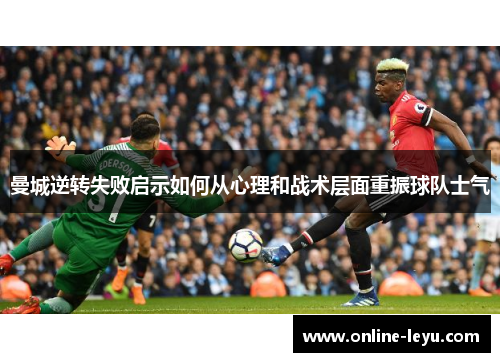 曼城逆转失败启示如何从心理和战术层面重振球队士气 曼城逆转失败启示如何从心理和战术层面重振球队士气