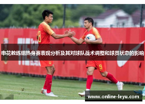 申花教练组热身赛表现分析及其对球队战术调整和球员状态的影响
