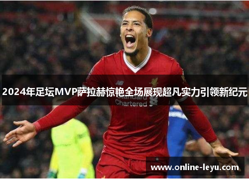 2024年足坛MVP萨拉赫惊艳全场展现超凡实力引领新纪元