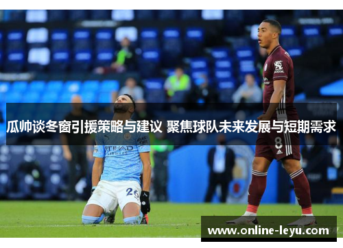 瓜帅谈冬窗引援策略与建议 聚焦球队未来发展与短期需求