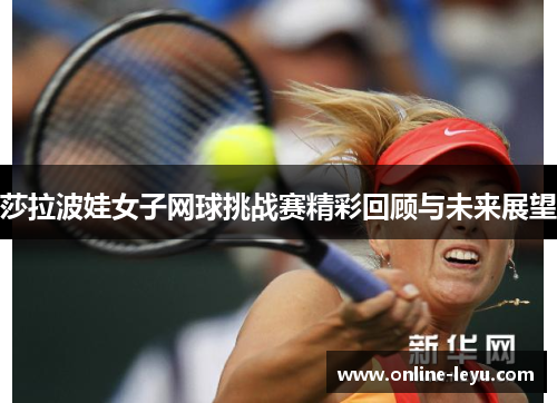 莎拉波娃女子网球挑战赛精彩回顾与未来展望