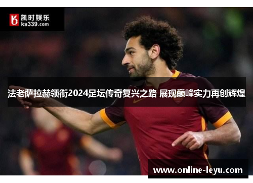 法老萨拉赫领衔2024足坛传奇复兴之路 展现巅峰实力再创辉煌
