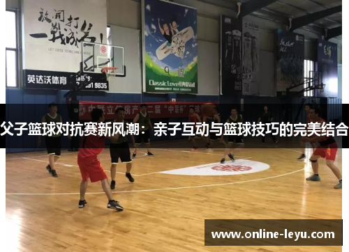 父子篮球对抗赛新风潮:亲子互动与篮球技巧的完美结合 父子篮球对抗赛新风潮:亲子互动与篮球技巧的完美结合