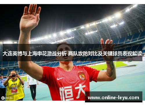 大连英博与上海申花激战分析 两队攻防对比及关键球员表现解读