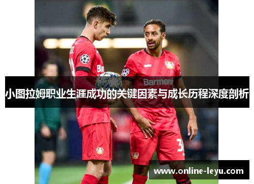 小图拉姆职业生涯成功的关键因素与成长历程深度剖析