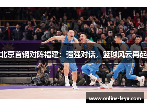 北京首钢对阵福建:强强对话,篮球风云再起 北京首钢对阵福建:强强对话,篮球风云再起