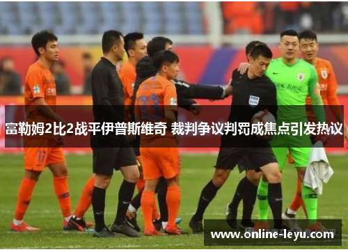 富勒姆2比2战平伊普斯维奇 裁判争议判罚成焦点引发热议