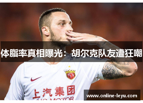 体脂率真相曝光：胡尔克队友遭狂嘲