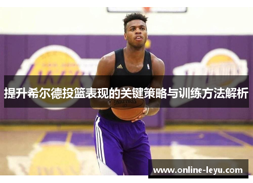 提升希尔德投篮表现的关键策略与训练方法解析 提升希尔德投篮表现的关键策略与训练方法解析