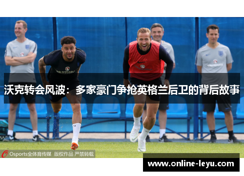 沃克转会风波：多家豪门争抢英格兰后卫的背后故事