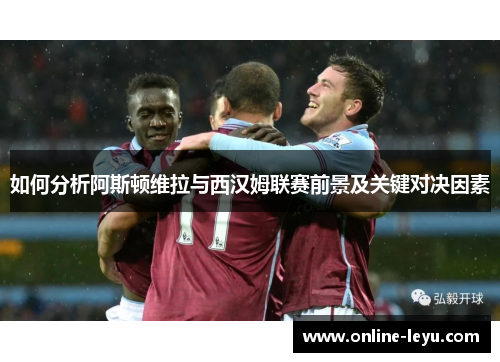如何分析阿斯顿维拉与西汉姆联赛前景及关键对决因素 如何分析阿斯顿维拉与西汉姆联赛前景及关键对决因素