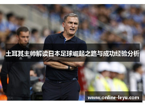 土耳其主帅解读日本足球崛起之路与成功经验分析 土耳其主帅解读日本足球崛起之路与成功经验分析