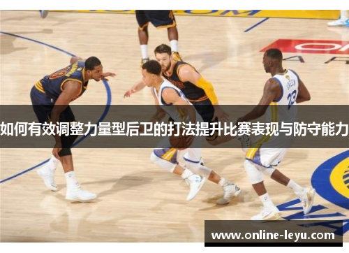 如何有效调整力量型后卫的打法提升比赛表现与防守能力