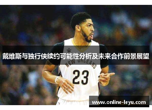 戴维斯与独行侠续约可能性分析及未来合作前景展望 戴维斯与独行侠续约可能性分析及未来合作前景展望