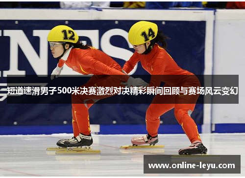 短道速滑男子500米决赛激烈对决精彩瞬间回顾与赛场风云变幻