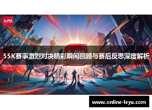 55K赛事激烈对决精彩瞬间回顾与赛后反思深度解析