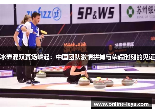 冰壶混双赛场崛起：中国团队激情拼搏与荣耀时刻的见证