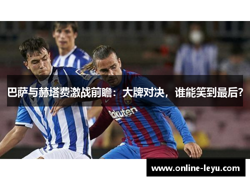 巴萨与赫塔费激战前瞻：大牌对决，谁能笑到最后？