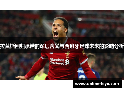 拉莫斯回归承诺的深层含义与西班牙足球未来的影响分析