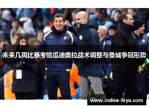 未来几周比赛考验瓜迪奥拉战术调整与曼城争冠形势