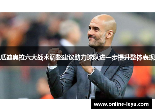 瓜迪奥拉六大战术调整建议助力球队进一步提升整体表现 瓜迪奥拉六大战术调整建议助力球队进一步提升整体表现