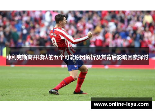 菲利克斯离开球队的五个可能原因解析及其背后影响因素探讨