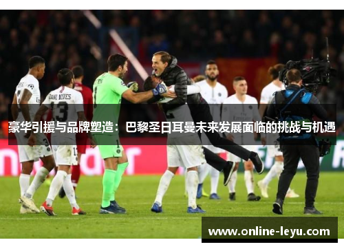 豪华引援与品牌塑造：巴黎圣日耳曼未来发展面临的挑战与机遇