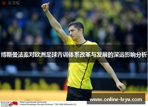 博斯曼法案对欧洲足球青训体系改革与发展的深远影响分析