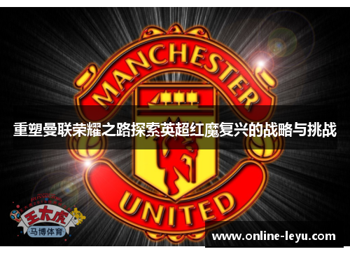 重塑曼联荣耀之路探索英超红魔复兴的战略与挑战 重塑曼联荣耀之路探索英超红魔复兴的战略与挑战