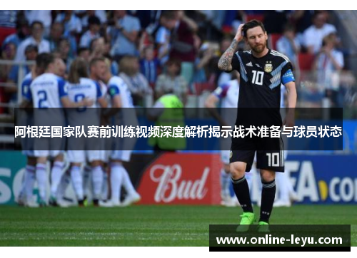 阿根廷国家队赛前训练视频深度解析揭示战术准备与球员状态
