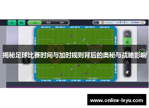 揭秘足球比赛时间与加时规则背后的奥秘与战略影响