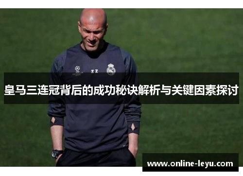 皇马三连冠背后的成功秘诀解析与关键因素探讨 皇马三连冠背后的成功秘诀解析与关键因素探讨