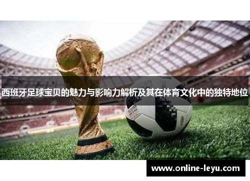 西班牙足球宝贝的魅力与影响力解析及其在体育文化中的独特地位 西班牙足球宝贝的魅力与影响力解析及其在体育文化中的独特地位