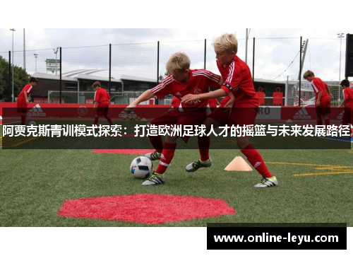 阿贾克斯青训模式探索：打造欧洲足球人才的摇篮与未来发展路径