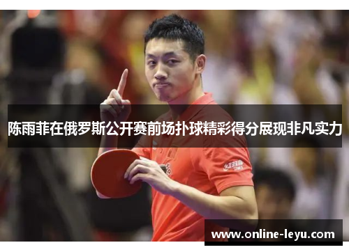陈雨菲在俄罗斯公开赛前场扑球精彩得分展现非凡实力