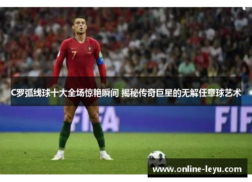 C罗弧线球十大全场惊艳瞬间 揭秘传奇巨星的无解任意球艺术 C罗弧线球十大全场惊艳瞬间 揭秘传奇巨星的无解任意球艺术