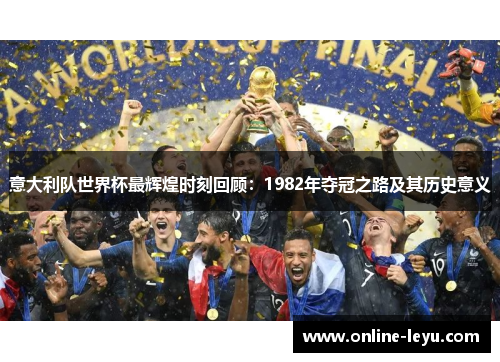 意大利队世界杯最辉煌时刻回顾:1982年夺冠之路及其历史意义 意大利队世界杯最辉煌时刻回顾:1982年夺冠之路及其历史意义