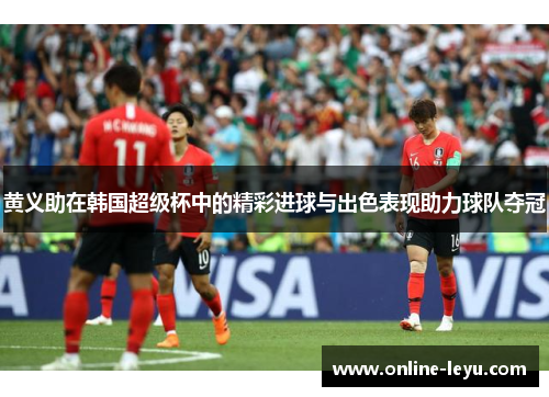 黄义助在韩国超级杯中的精彩进球与出色表现助力球队夺冠 黄义助在韩国超级杯中的精彩进球与出色表现助力球队夺冠
